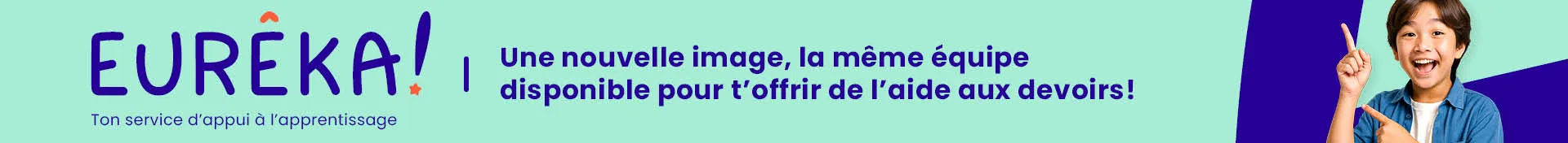 Banderole promotionnelle du service Eurêka! Logo : Eureka! Ton service à l’apprentissage Info : Une nouvelle image, la même équipe disponible pour t’offrir de l’aide au devoir.  Image : Un garçon pointe le logo avec un sourire enthousiaste.